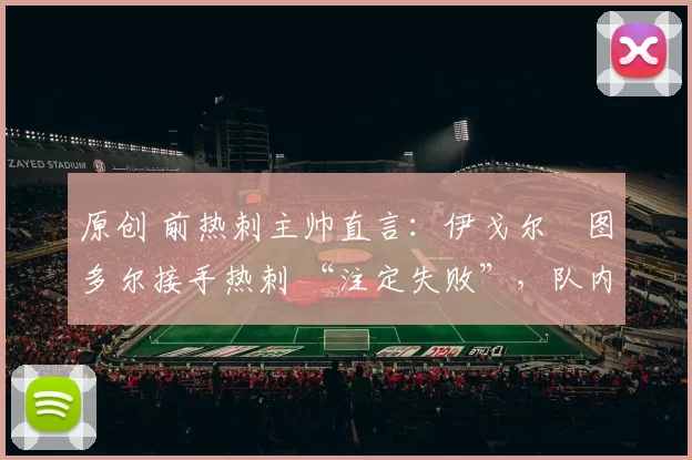 原创 前热刺主帅直言：伊戈尔・图多尔接手热刺 “注定失败”，队内氛围 “ toxic 至极”