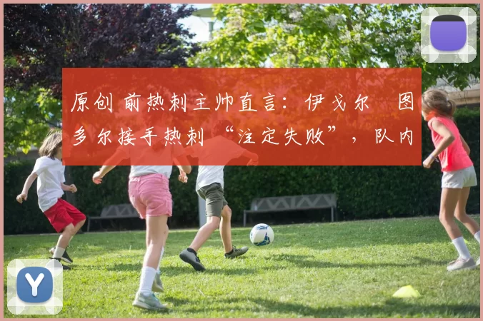 原创 前热刺主帅直言:伊戈尔・图多尔接手热刺 “注定失败”,队内氛围 “ toxic 至极”