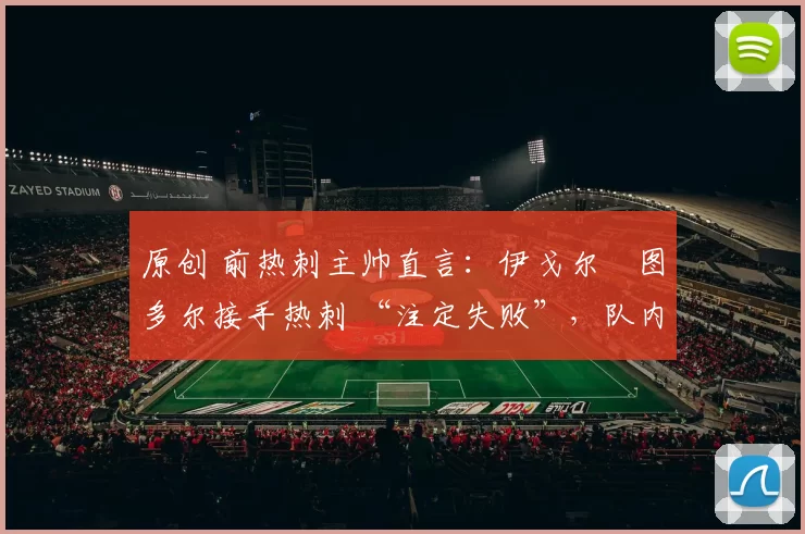 原创 前热刺主帅直言:伊戈尔・图多尔接手热刺 “注定失败”,队内氛围 “ toxic 至极”