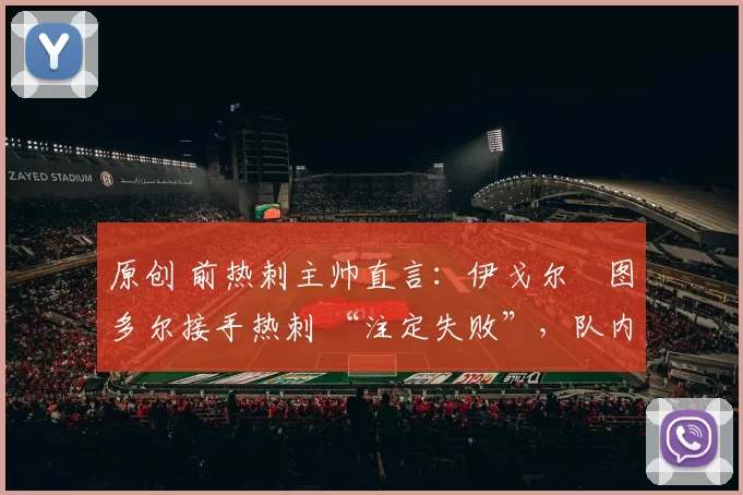 原创 前热刺主帅直言：伊戈尔・图多尔接手热刺 “注定失败”，队内氛围 “ toxic 至极”