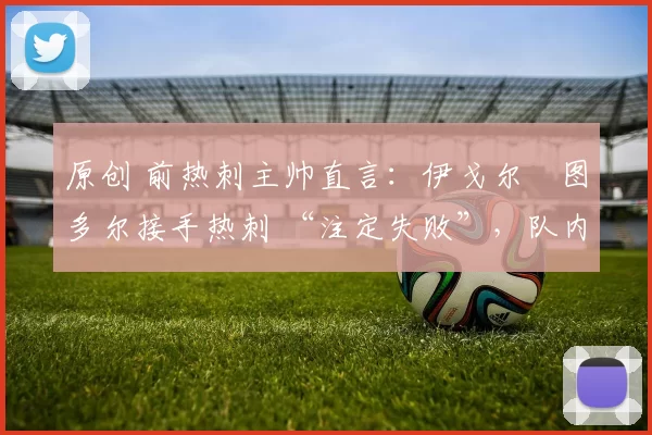 原创 前热刺主帅直言：伊戈尔・图多尔接手热刺 “注定失败”，队内氛围 “ toxic 至极”