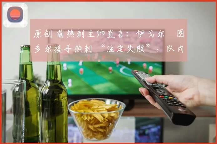 原创 前热刺主帅直言：伊戈尔・图多尔接手热刺 “注定失败”，队内氛围 “ toxic 至极”