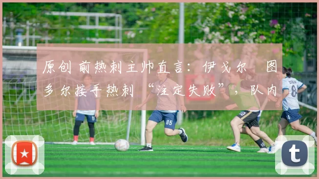 原创 前热刺主帅直言:伊戈尔・图多尔接手热刺 “注定失败”,队内氛围 “ toxic 至极”