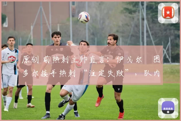 原创 前热刺主帅直言：伊戈尔・图多尔接手热刺 “注定失败”，队内氛围 “ toxic 至极”