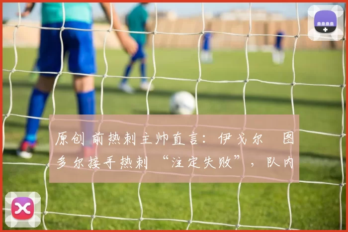 原创 前热刺主帅直言：伊戈尔・图多尔接手热刺 “注定失败”，队内氛围 “ toxic 至极”