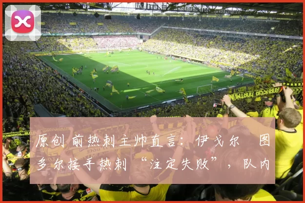 原创 前热刺主帅直言：伊戈尔・图多尔接手热刺 “注定失败”，队内氛围 “ toxic 至极”