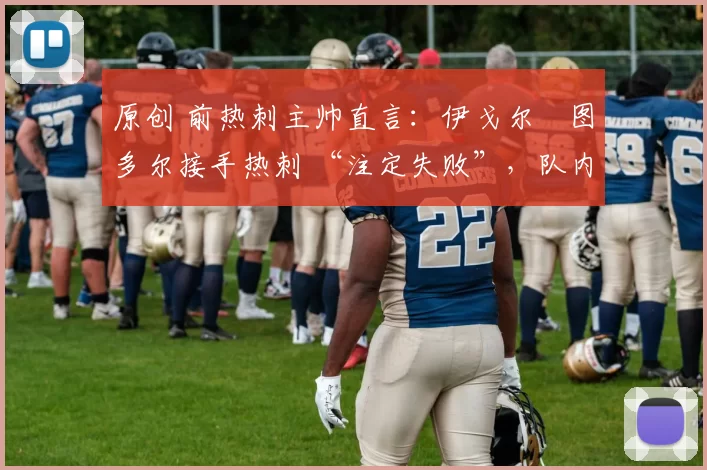 原创 前热刺主帅直言：伊戈尔・图多尔接手热刺 “注定失败”，队内氛围 “ toxic 至极”