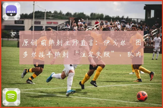 原创 前热刺主帅直言:伊戈尔・图多尔接手热刺 “注定失败”,队内氛围 “ toxic 至极”