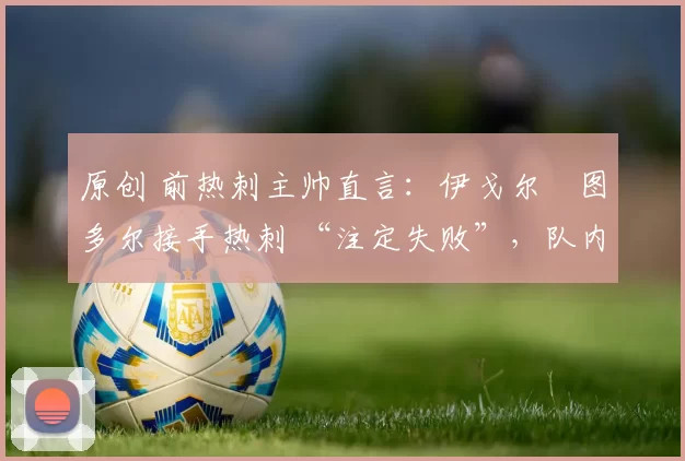 原创 前热刺主帅直言:伊戈尔・图多尔接手热刺 “注定失败”,队内氛围 “ toxic 至极”