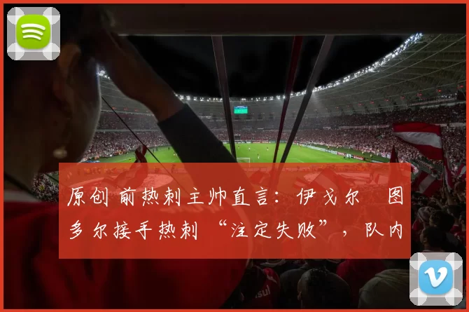 原创 前热刺主帅直言：伊戈尔・图多尔接手热刺 “注定失败”，队内氛围 “ toxic 至极”