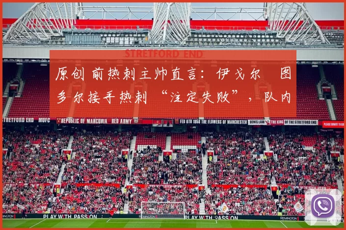 原创 前热刺主帅直言:伊戈尔・图多尔接手热刺 “注定失败”,队内氛围 “ toxic 至极”