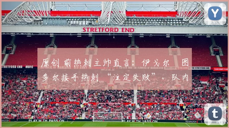 原创 前热刺主帅直言:伊戈尔・图多尔接手热刺 “注定失败”,队内氛围 “ toxic 至极”