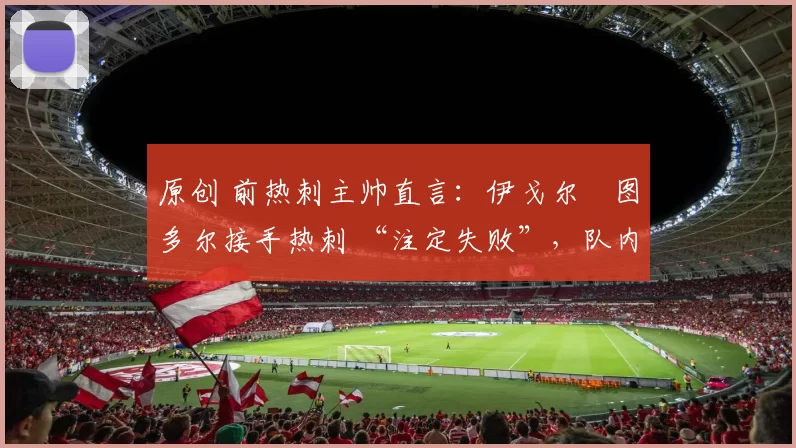 原创 前热刺主帅直言：伊戈尔・图多尔接手热刺 “注定失败”，队内氛围 “ toxic 至极”