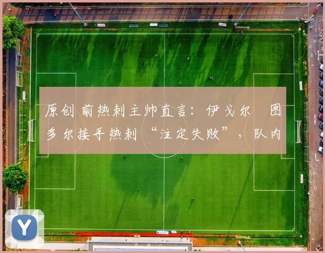 原创 前热刺主帅直言:伊戈尔・图多尔接手热刺 “注定失败”,队内氛围 “ toxic 至极”