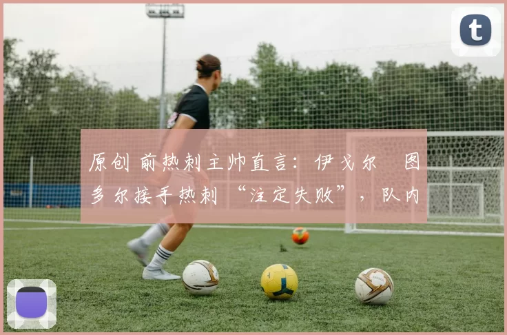 原创 前热刺主帅直言：伊戈尔・图多尔接手热刺 “注定失败”，队内氛围 “ toxic 至极”