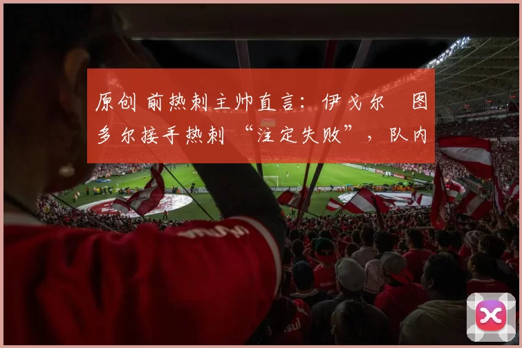 原创 前热刺主帅直言：伊戈尔・图多尔接手热刺 “注定失败”，队内氛围 “ toxic 至极”
