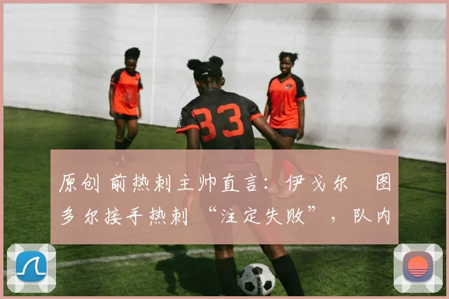 原创 前热刺主帅直言：伊戈尔・图多尔接手热刺 “注定失败”，队内氛围 “ toxic 至极”