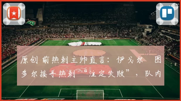 原创 前热刺主帅直言：伊戈尔・图多尔接手热刺 “注定失败”，队内氛围 “ toxic 至极”