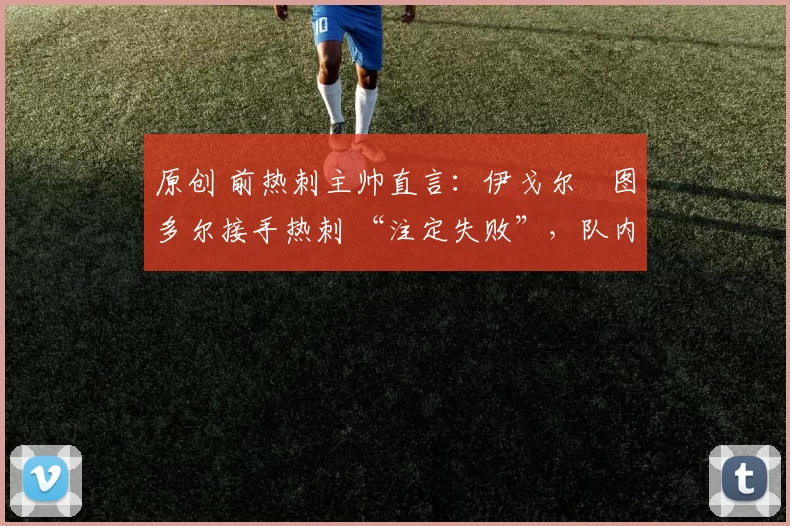 原创 前热刺主帅直言：伊戈尔・图多尔接手热刺 “注定失败”，队内氛围 “ toxic 至极”