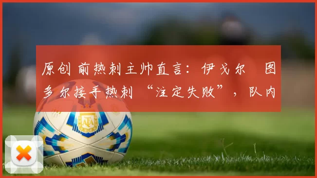 原创 前热刺主帅直言:伊戈尔・图多尔接手热刺 “注定失败”,队内氛围 “ toxic 至极”