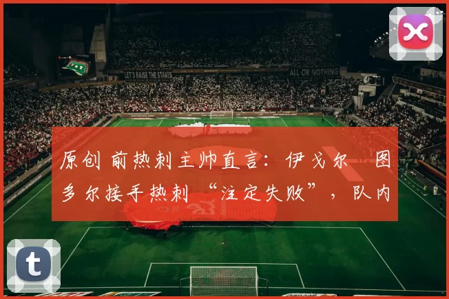 原创 前热刺主帅直言：伊戈尔・图多尔接手热刺 “注定失败”，队内氛围 “ toxic 至极”