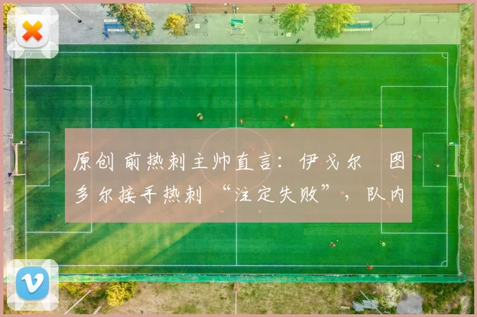 原创 前热刺主帅直言:伊戈尔・图多尔接手热刺 “注定失败”,队内氛围 “ toxic 至极”