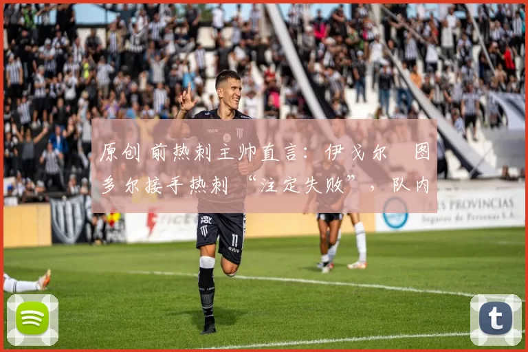 原创 前热刺主帅直言：伊戈尔・图多尔接手热刺 “注定失败”，队内氛围 “ toxic 至极”