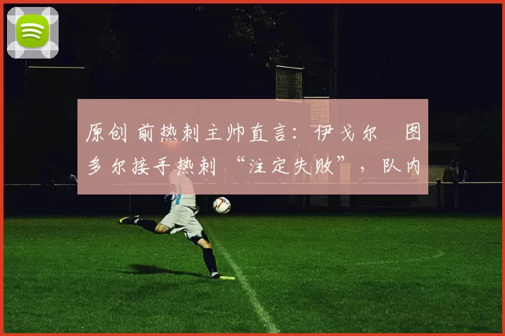 原创 前热刺主帅直言：伊戈尔・图多尔接手热刺 “注定失败”，队内氛围 “ toxic 至极”