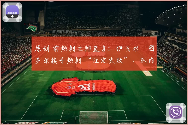 原创 前热刺主帅直言：伊戈尔・图多尔接手热刺 “注定失败”，队内氛围 “ toxic 至极”