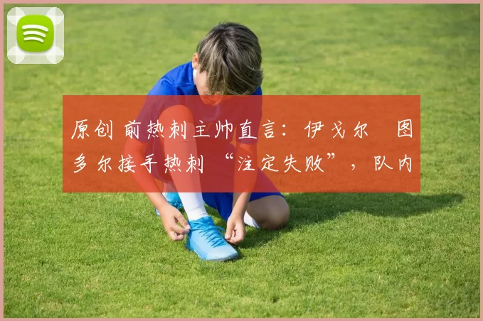 原创 前热刺主帅直言：伊戈尔・图多尔接手热刺 “注定失败”，队内氛围 “ toxic 至极”