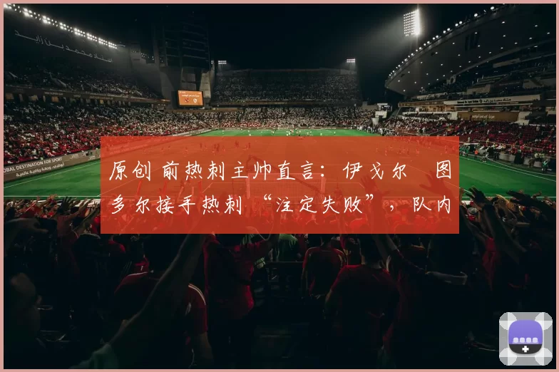 原创 前热刺主帅直言：伊戈尔・图多尔接手热刺 “注定失败”，队内氛围 “ toxic 至极”