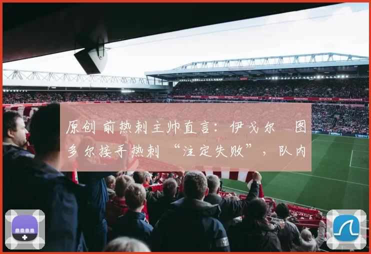 原创 前热刺主帅直言:伊戈尔・图多尔接手热刺 “注定失败”,队内氛围 “ toxic 至极”