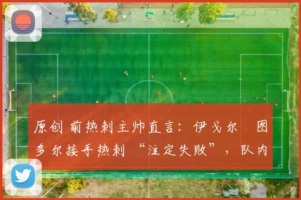 原创 前热刺主帅直言：伊戈尔・图多尔接手热刺 “注定失败”，队内氛围 “ toxic 至极”