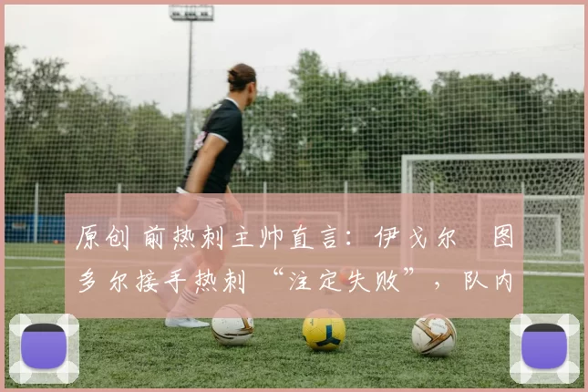 原创 前热刺主帅直言:伊戈尔・图多尔接手热刺 “注定失败”,队内氛围 “ toxic 至极”