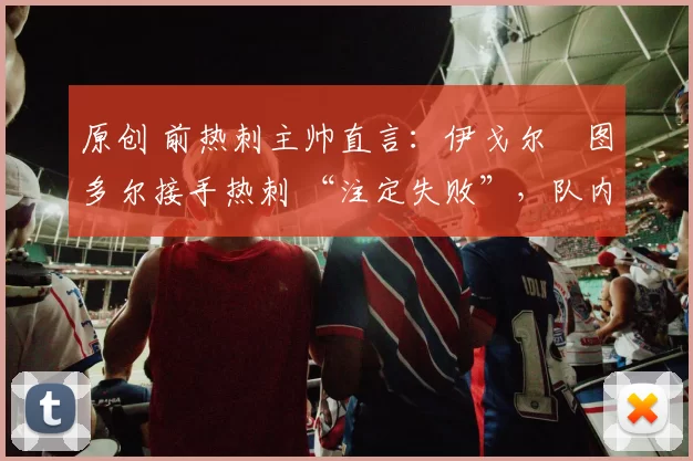 原创 前热刺主帅直言：伊戈尔・图多尔接手热刺 “注定失败”，队内氛围 “ toxic 至极”