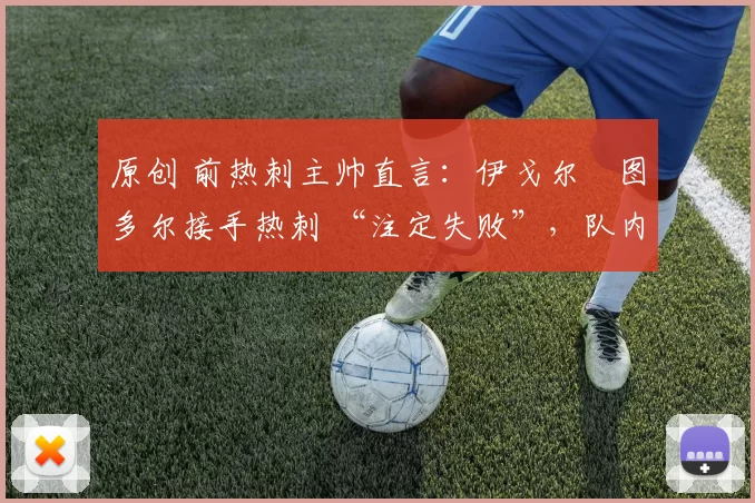 原创 前热刺主帅直言:伊戈尔・图多尔接手热刺 “注定失败”,队内氛围 “ toxic 至极”