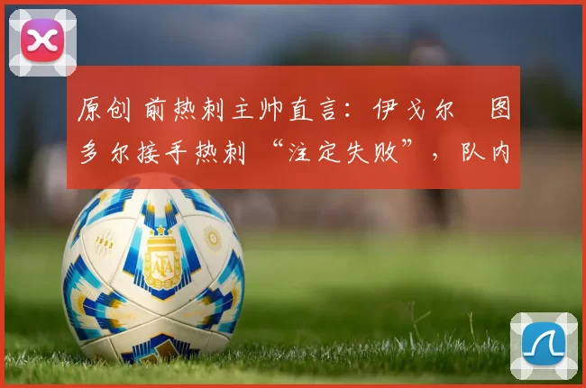 原创 前热刺主帅直言：伊戈尔・图多尔接手热刺 “注定失败”，队内氛围 “ toxic 至极”