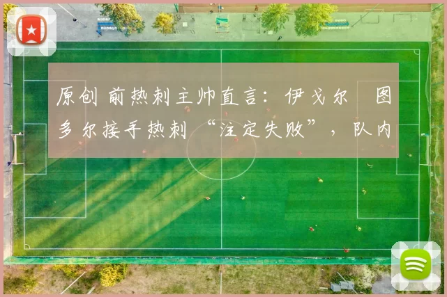 原创 前热刺主帅直言：伊戈尔・图多尔接手热刺 “注定失败”，队内氛围 “ toxic 至极”