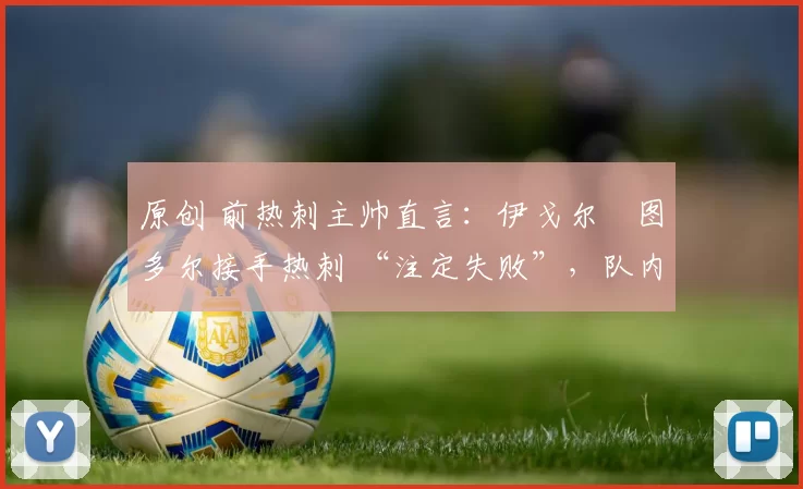 原创 前热刺主帅直言：伊戈尔・图多尔接手热刺 “注定失败”，队内氛围 “ toxic 至极”