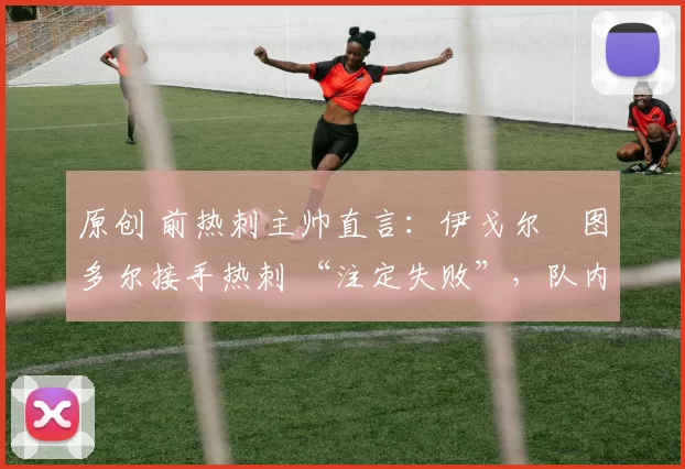 原创 前热刺主帅直言：伊戈尔・图多尔接手热刺 “注定失败”，队内氛围 “ toxic 至极”