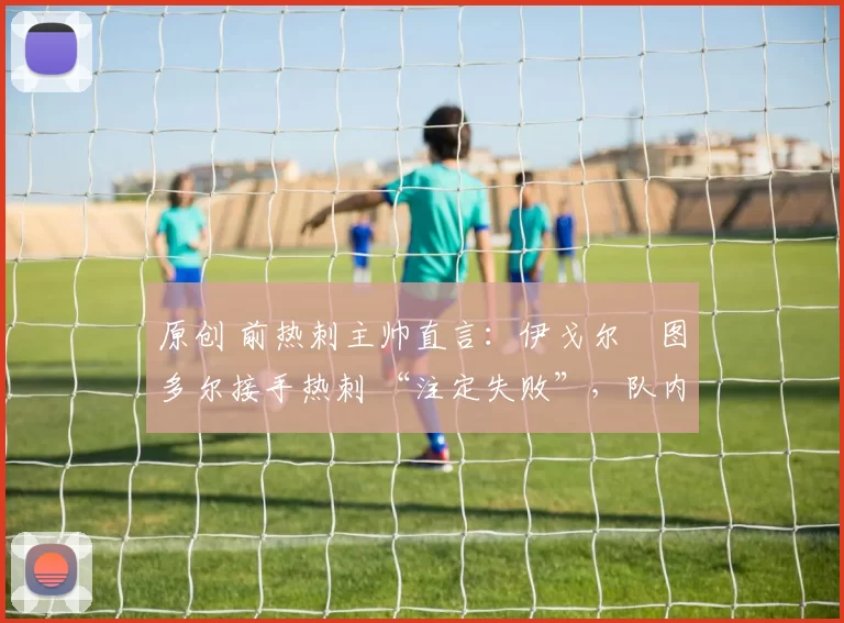 原创 前热刺主帅直言：伊戈尔・图多尔接手热刺 “注定失败”，队内氛围 “ toxic 至极”