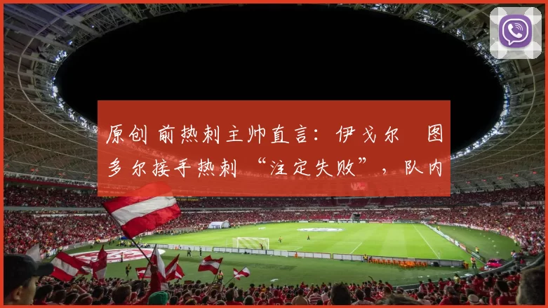 原创 前热刺主帅直言：伊戈尔・图多尔接手热刺 “注定失败”，队内氛围 “ toxic 至极”