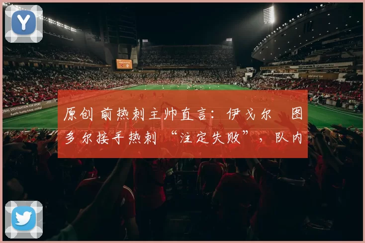 原创 前热刺主帅直言：伊戈尔・图多尔接手热刺 “注定失败”，队内氛围 “ toxic 至极”