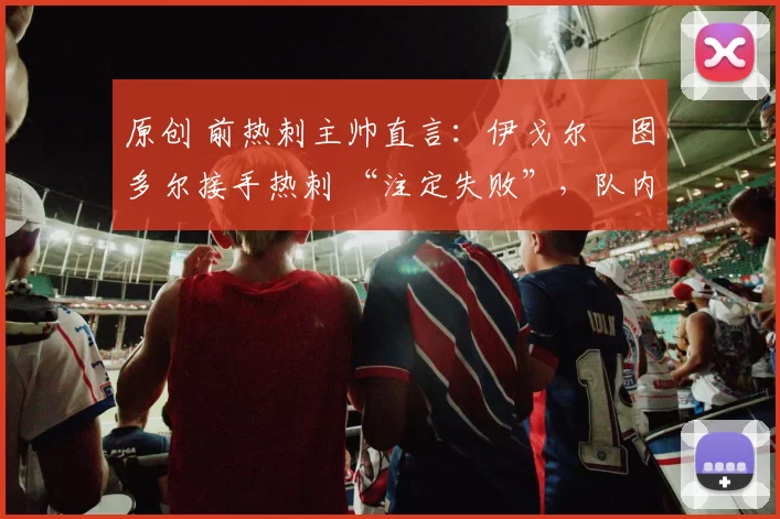 原创 前热刺主帅直言：伊戈尔・图多尔接手热刺 “注定失败”，队内氛围 “ toxic 至极”