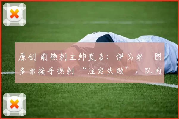 原创 前热刺主帅直言:伊戈尔・图多尔接手热刺 “注定失败”,队内氛围 “ toxic 至极”