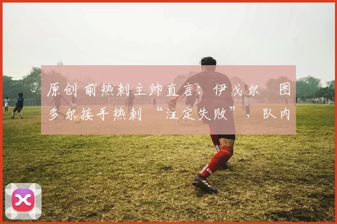 原创 前热刺主帅直言:伊戈尔・图多尔接手热刺 “注定失败”,队内氛围 “ toxic 至极”