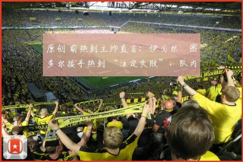 原创 前热刺主帅直言：伊戈尔・图多尔接手热刺 “注定失败”，队内氛围 “ toxic 至极”