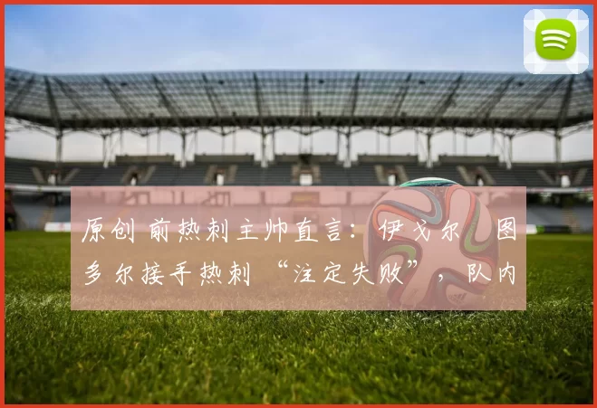 原创 前热刺主帅直言：伊戈尔・图多尔接手热刺 “注定失败”，队内氛围 “ toxic 至极”