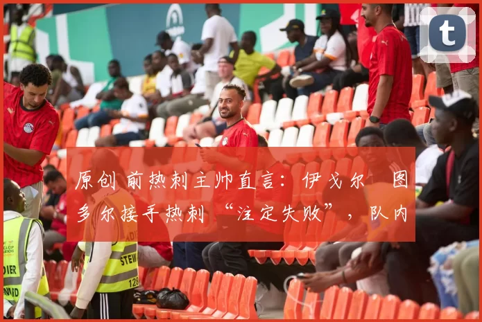 原创 前热刺主帅直言:伊戈尔・图多尔接手热刺 “注定失败”,队内氛围 “ toxic 至极”