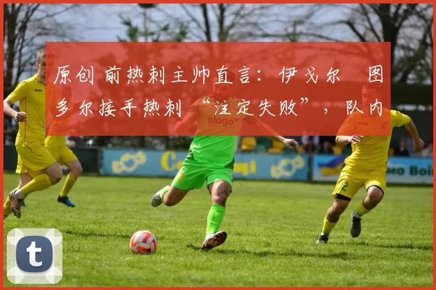 原创 前热刺主帅直言:伊戈尔・图多尔接手热刺 “注定失败”,队内氛围 “ toxic 至极”
